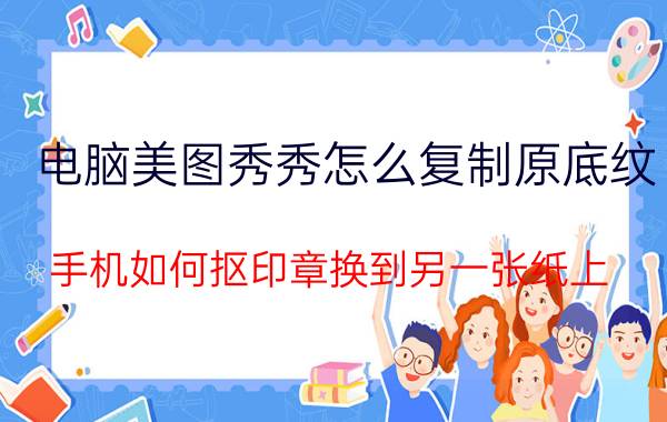 电脑美图秀秀怎么复制原底纹 手机如何抠印章换到另一张纸上？